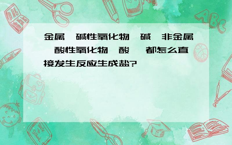 金属,碱性氧化物,碱,非金属,酸性氧化物,酸 ,都怎么直接发生反应生成盐?