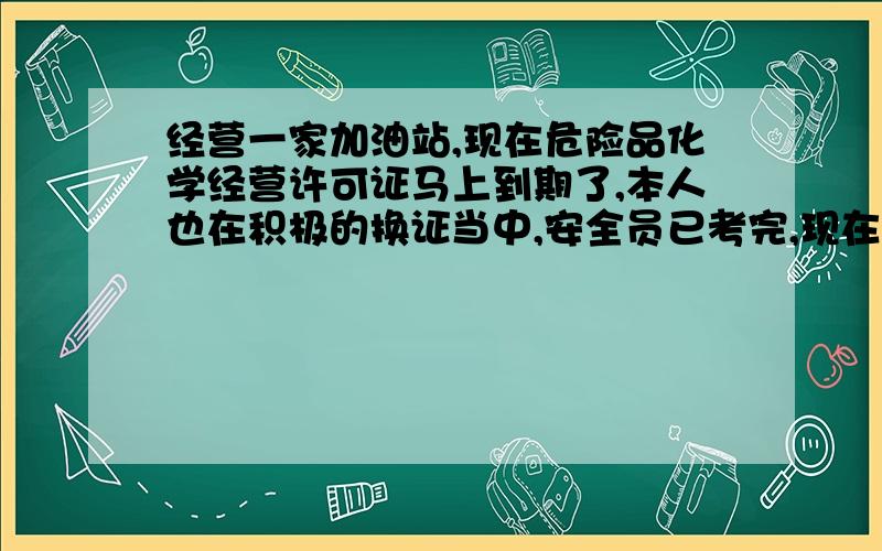 经营一家加油站,现在危险品化学经营许可证马上到期了,本人也在积极的换证当中,安全员已考完,现在就等着安全评估报告下来就可以立马换证了,但是在到期以后证件还未下来,继续经营会不