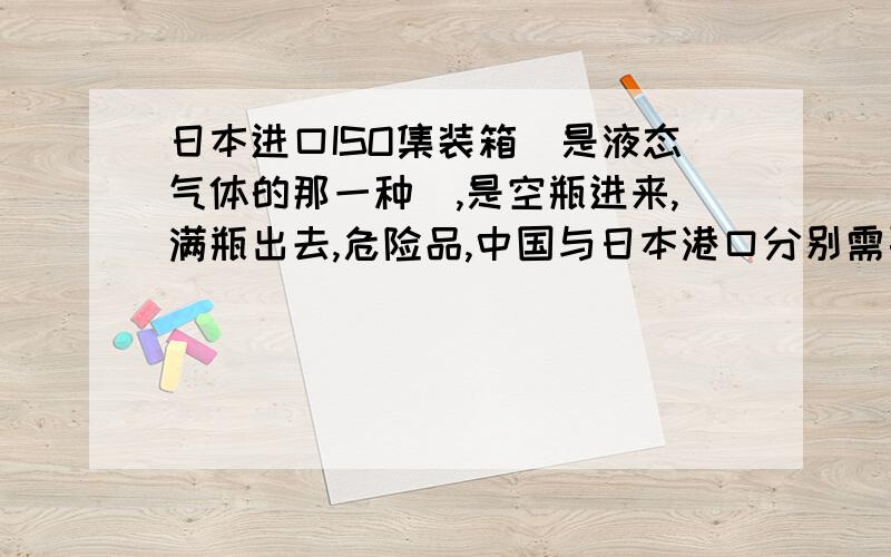 日本进口ISO集装箱(是液态气体的那一种）,是空瓶进来,满瓶出去,危险品,中国与日本港口分别需要哪些相关凭证,总之就是需要哪些资料才能让ISO集装箱进来,然后再出去!