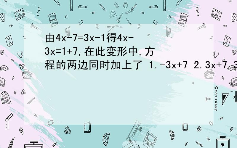 由4x-7=3x-1得4x-3x=1+7,在此变形中,方程的两边同时加上了 1.-3x+7 2.3x+7 3.3x-7 4.-3x-7