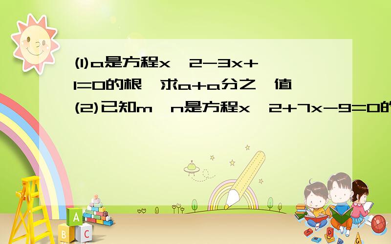 (1)a是方程x^2-3x+1=0的根,求a+a分之一值(2)已知m,n是方程x^2+7x-9=0的根,求(m^2+7m-8)(n^2+7n+8)