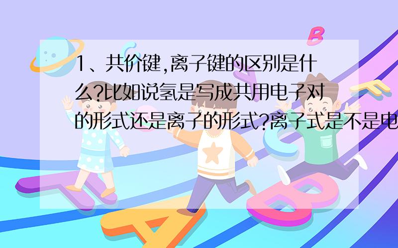 1、共价键,离子键的区别是什么?比如说氢是写成共用电子对的形式还是离子的形式?离子式是不是电子式?有什么区别呢?什么时候用什么式子用到了正负号?那氢的一个电子如果再写点字事的时