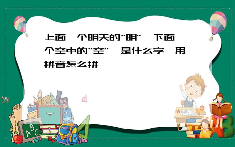 上面一个明天的“明”,下面一个空中的“空”,是什么字,用拼音怎么拼