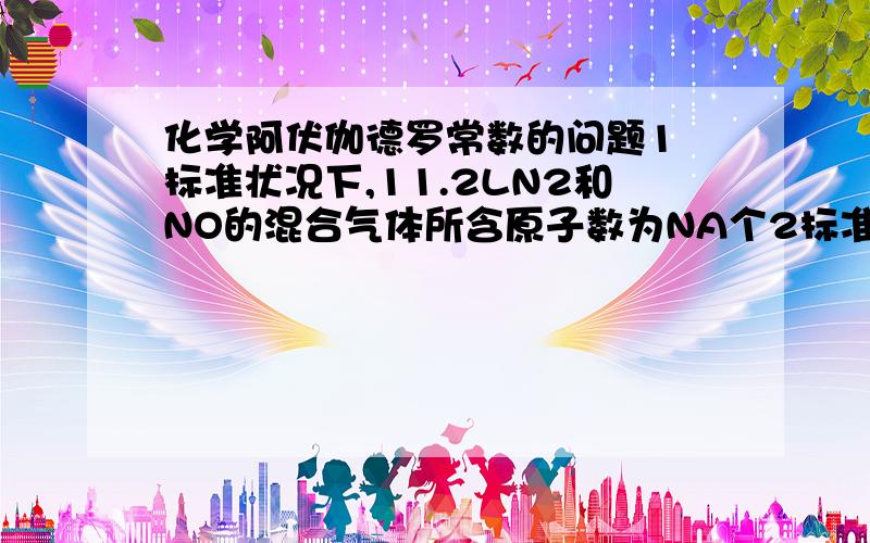 化学阿伏伽德罗常数的问题1 标准状况下,11.2LN2和NO的混合气体所含原子数为NA个2标准状况下,32gO2和O3的混合气体所含原子数为NA个3常温常压下,46g的NO2和N2O4混合气体所含原子数为NA个这种混合