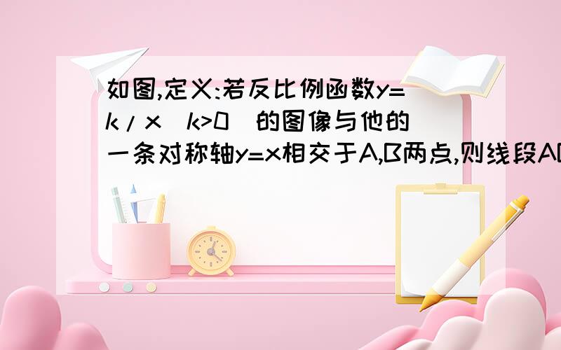 如图,定义:若反比例函数y=k/x(k>0)的图像与他的一条对称轴y=x相交于A,B两点,则线段AB的长度称为反比例函数y=k/x(k>0)的图像的对径(1)求反比例函数y=1/x的图像的对径.(2)若某反比例函数y=k/x(k>0