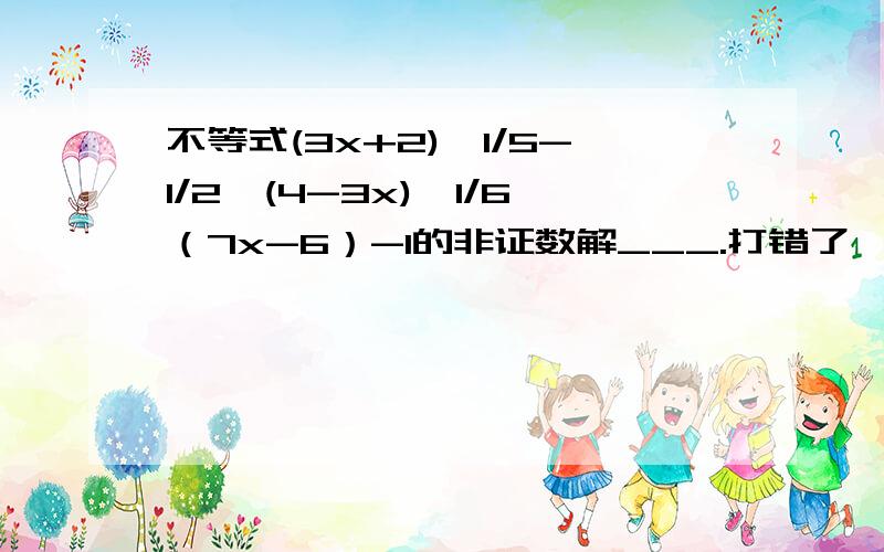 不等式(3x+2)*1/5-1/2*(4-3x)＞1/6（7x-6）-1的非证数解___.打错了、应该是非正数解，