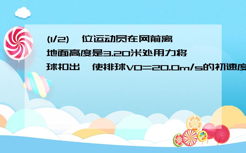 (1/2)一位运动员在网前离地面高度是3.20米处用力将球扣出,使排球V0=20.0m/s的初速度水平飞出,已知排...(1/2)一位运动员在网前离地面高度是3.20米处用力将球扣出,使排球V0=20.0m/s的初速度水平飞