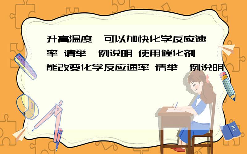 升高温度,可以加快化学反应速率 请举一例说明 使用催化剂能改变化学反应速率 请举一例说明