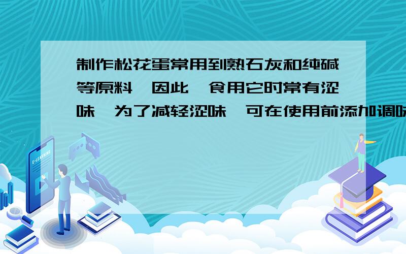 制作松花蛋常用到熟石灰和纯碱等原料,因此,食用它时常有涩味,为了减轻涩味,可在使用前添加调味品,这种调味品最好是A.酱油 B.食盐 C.香油 D.食醋