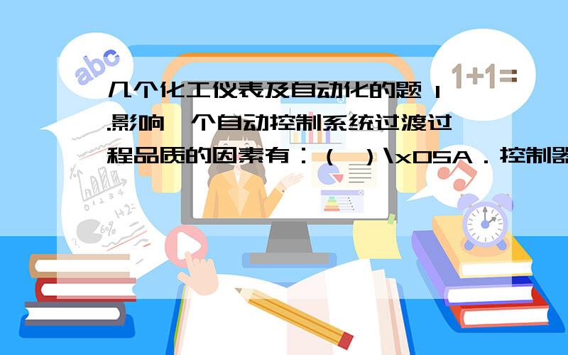 几个化工仪表及自动化的题 1.影响一个自动控制系统过渡过程品质的因素有：（ ）\x05A．控制器的控制规律； B．被控对象特性；C．对象干扰形式； D．工作环境的变化；\x052.根据下面方块