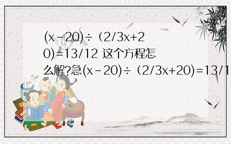 (x-20)÷（2/3x+20)=13/12 这个方程怎么解?急(x-20)÷（2/3x+20)=13/12 这个方程怎么解?急 马上给因为是时间关系，所以后来解答的朋友只能给赞喽。不好意思哦