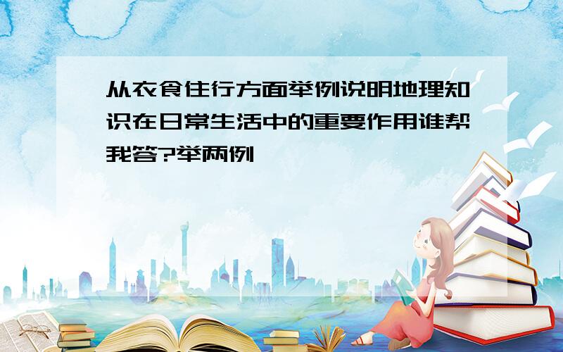 从衣食住行方面举例说明地理知识在日常生活中的重要作用谁帮我答?举两例