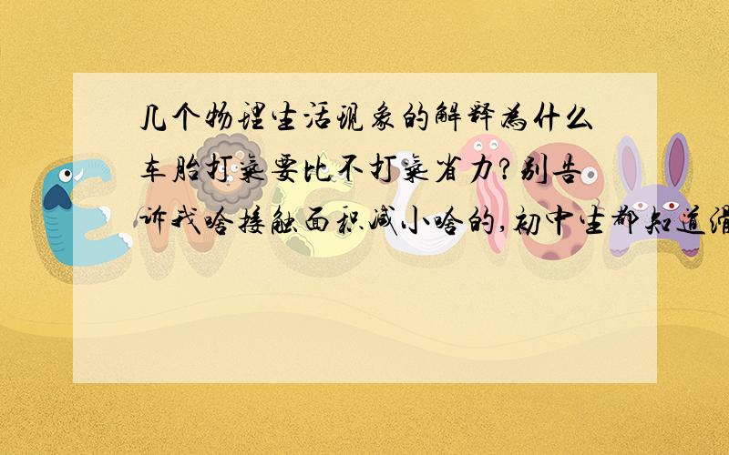 几个物理生活现象的解释为什么车胎打气要比不打气省力?别告诉我啥接触面积减小啥的,初中生都知道滑动摩擦力大小和接触面积无关.求正解.重心越高稳定性越差,貌似是这样的.在竖直情况