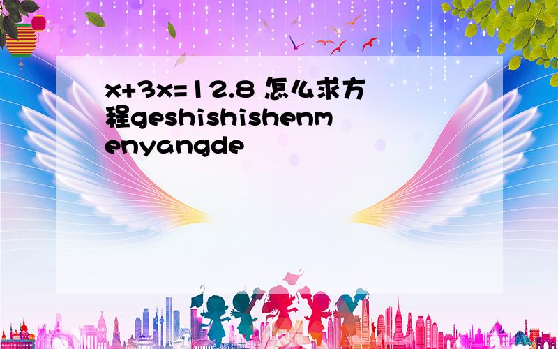 x+3x=12.8 怎么求方程geshishishenmenyangde