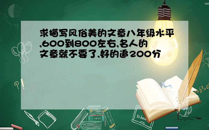 求描写风俗美的文章八年级水平,600到800左右,名人的文章就不要了,好的追200分