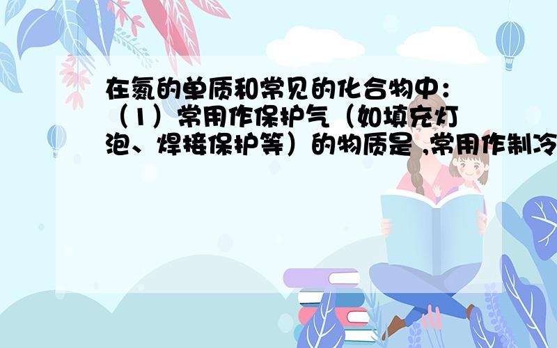 在氮的单质和常见的化合物中：（1）常用作保护气（如填充灯泡、焊接保护等）的物质是 ,常用作制冷剂的物质是 .（2）能与酸反应生成盐,在常温下为气态的物质是 ,写出它与HCl等强酸反应