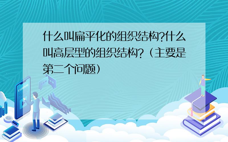 什么叫扁平化的组织结构?什么叫高层型的组织结构?（主要是第二个问题）