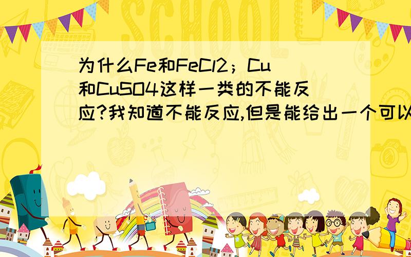 为什么Fe和FeCl2；Cu和CuSO4这样一类的不能反应?我知道不能反应,但是能给出一个可以说服人的理由吗?