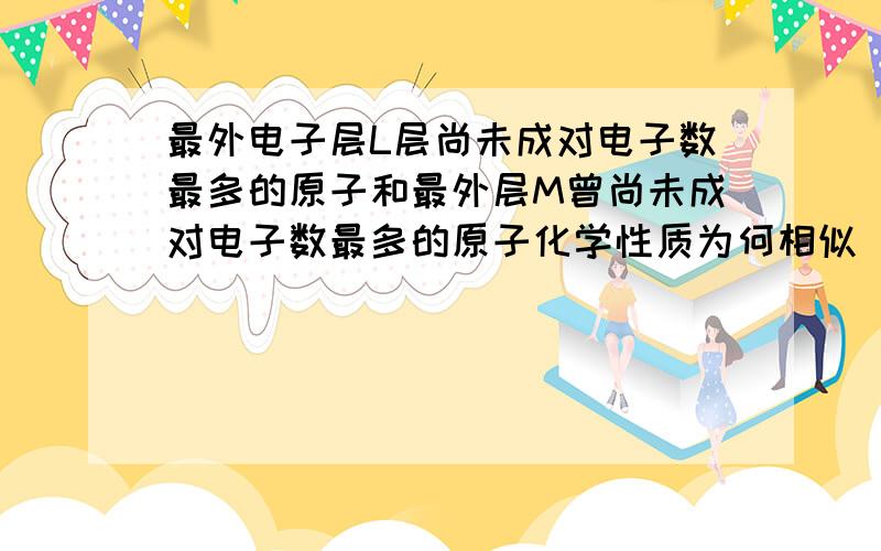 最外电子层L层尚未成对电子数最多的原子和最外层M曾尚未成对电子数最多的原子化学性质为何相似