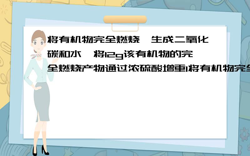 将有机物完全燃烧,生成二氧化碳和水,将12g该有机物的完全燃烧产物通过浓硫酸增重1将有机物完全燃烧,生成二氧化碳和水,将12g该有机物的完全燃烧产物通过浓硫酸增重14.4g，再通过碱石灰，