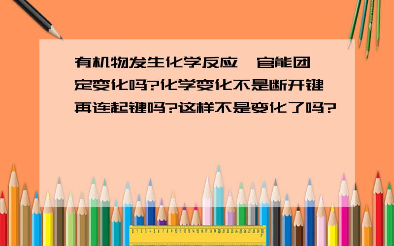 有机物发生化学反应,官能团一定变化吗?化学变化不是断开键再连起键吗?这样不是变化了吗?