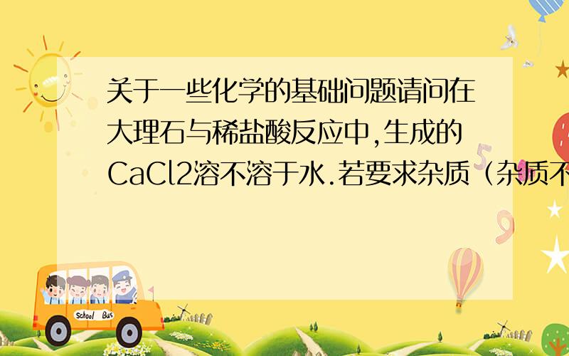 关于一些化学的基础问题请问在大理石与稀盐酸反应中,生成的CaCl2溶不溶于水.若要求杂质（杂质不反应）是不是就是充分反应后剩下的固体质量?