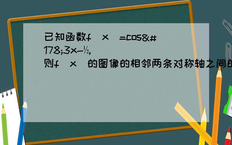 已知函数f(x)=cos²3x-½,则f(x)的图像的相邻两条对称轴之间的距离?能顺便告诉我相应的知识就更好了！