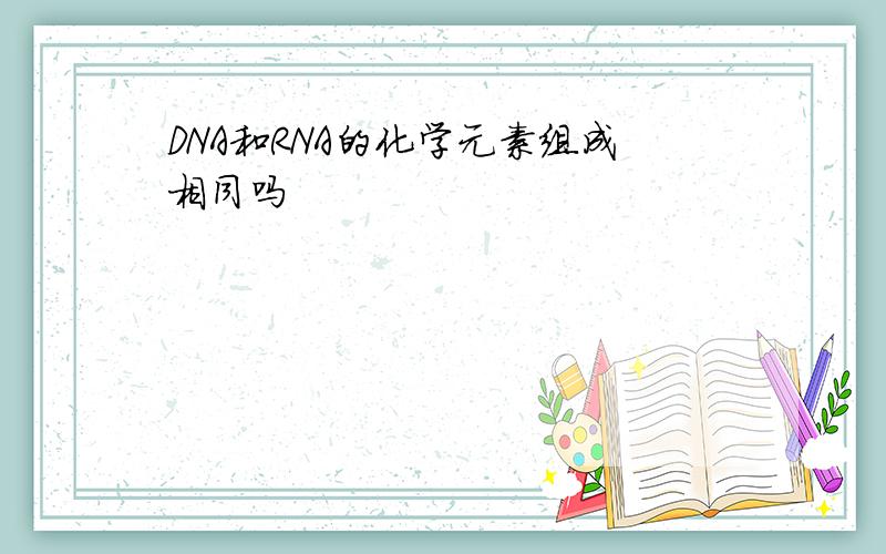 DNA和RNA的化学元素组成相同吗