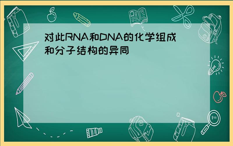 对此RNA和DNA的化学组成和分子结构的异同