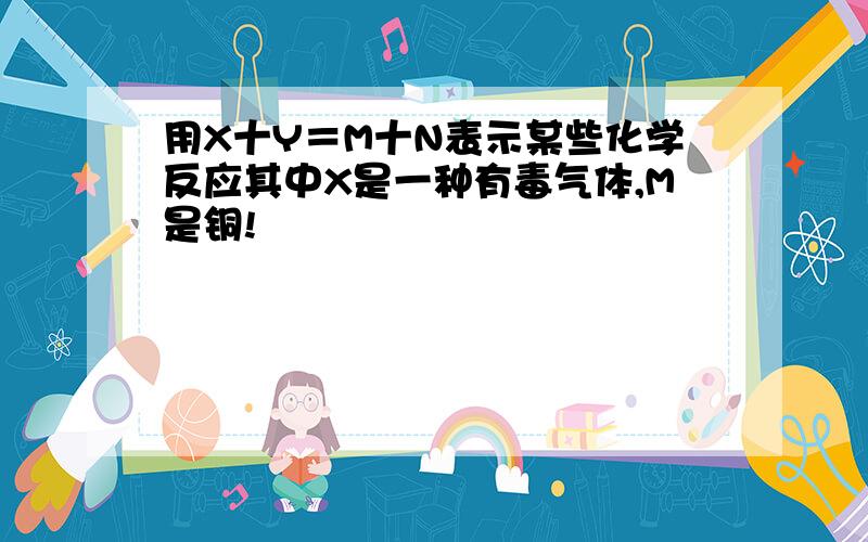 用X十Y＝M十N表示某些化学反应其中X是一种有毒气体,M是铜!