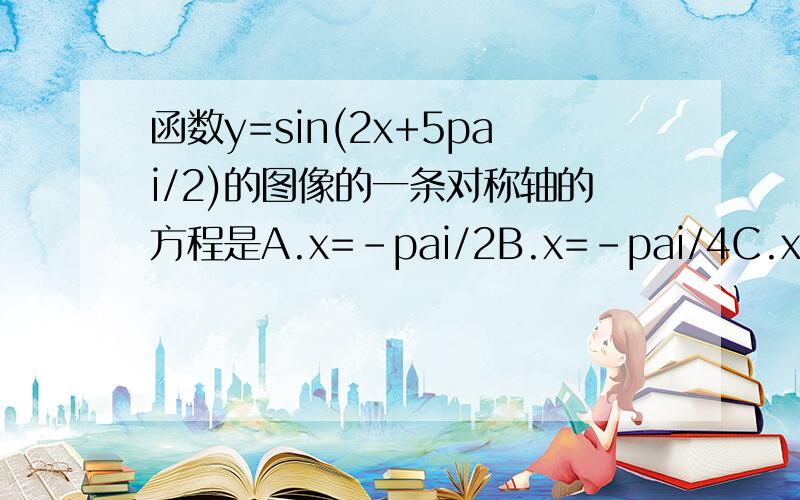 函数y=sin(2x+5pai/2)的图像的一条对称轴的方程是A.x=-pai/2B.x=-pai/4C.x=pai/8D.x=5pai/4