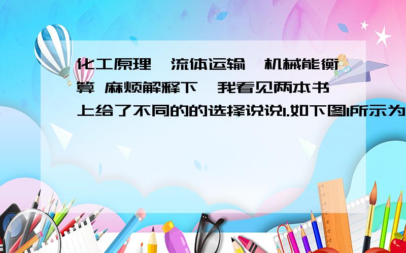 化工原理,流体运输,机械能衡算 麻烦解释下,我看见两本书上给了不同的的选择说说1.如下图1所示为一段异径管.水从A段流向B段,测得U型压差计的计数为R＝R1;当从B段流向向A段,测得压差计读数