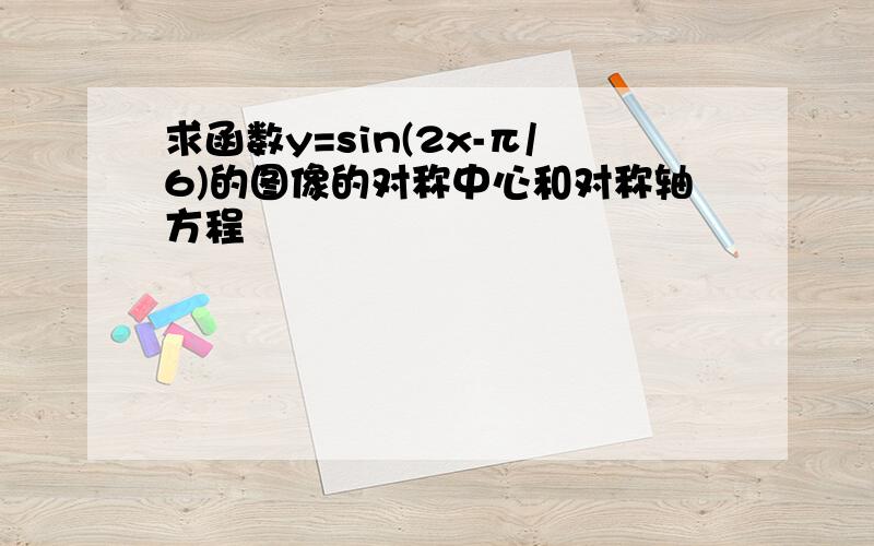 求函数y=sin(2x-π/6)的图像的对称中心和对称轴方程