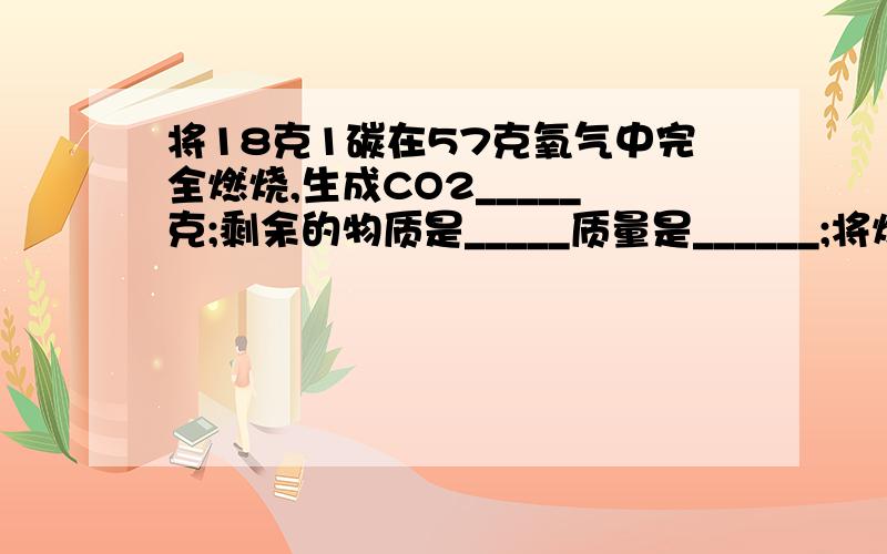 将18克1碳在57克氧气中完全燃烧,生成CO2_____克;剩余的物质是_____质量是______;将燃烧时生成的气体通入足量的澄清石灰水中,可生成白色沉淀_______克