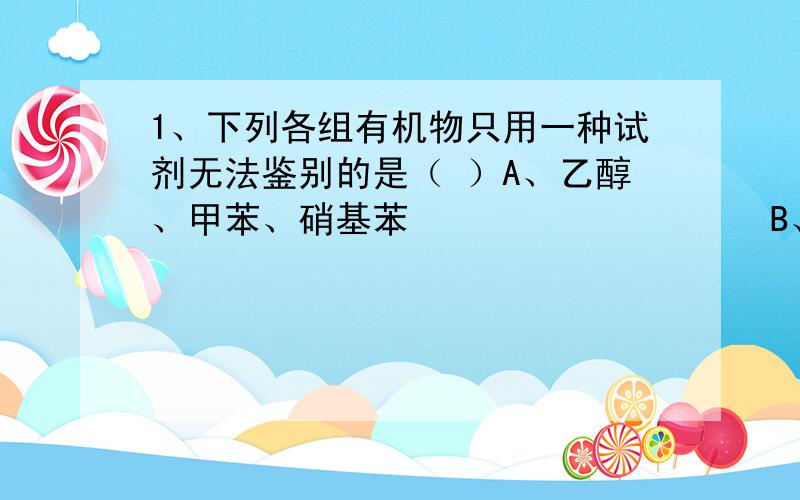 1、下列各组有机物只用一种试剂无法鉴别的是（ ）A、乙醇、甲苯、硝基苯                   B、苯、苯酚、己烯C、苯、甲苯、环己烷                     D、甲酸、乙醛、乙酸说下理由啊,最好告诉