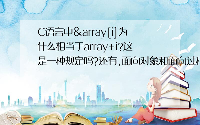 C语言中&array[i]为什么相当于array+i?这是一种规定吗?还有,面向对象和面向过程有什么本质不同呢?通...C语言中&array[i]为什么相当于array+i?这是一种规定吗?还有,面向对象和面向过程有什么本质