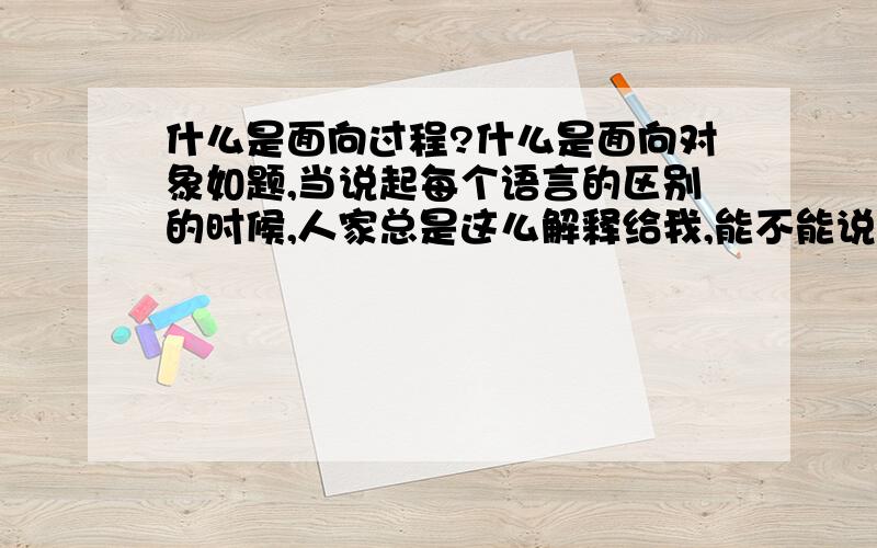 什么是面向过程?什么是面向对象如题,当说起每个语言的区别的时候,人家总是这么解释给我,能不能说的再通俗点,或者举个合适的例子教教我什么意思?