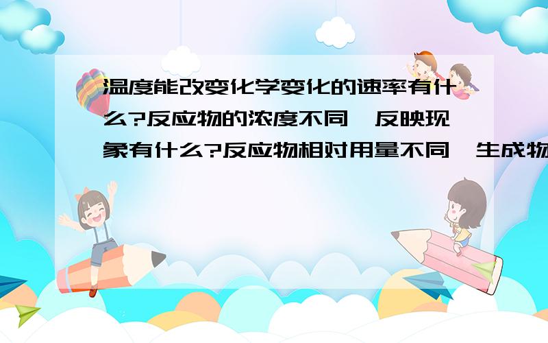 温度能改变化学变化的速率有什么?反应物的浓度不同,反映现象有什么?反应物相对用量不同,生成物不同有什么?