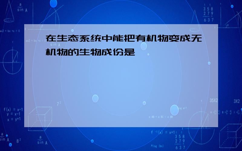 在生态系统中能把有机物变成无机物的生物成份是