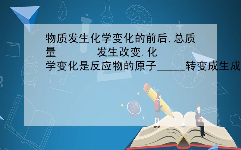 物质发生化学变化的前后,总质量_______发生改变.化学变化是反应物的原子_____转变成生成物的过程.