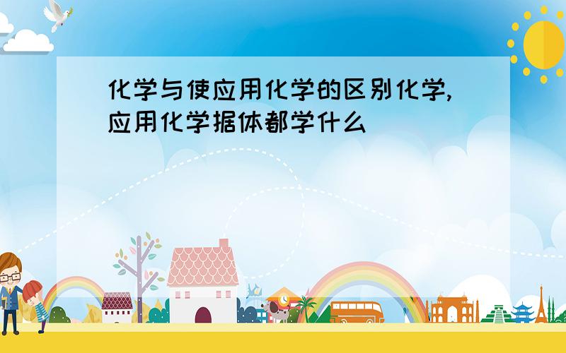 化学与使应用化学的区别化学,应用化学据体都学什么