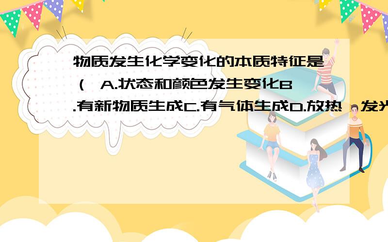 物质发生化学变化的本质特征是（ A.状态和颜色发生变化B.有新物质生成C.有气体生成D.放热,发光