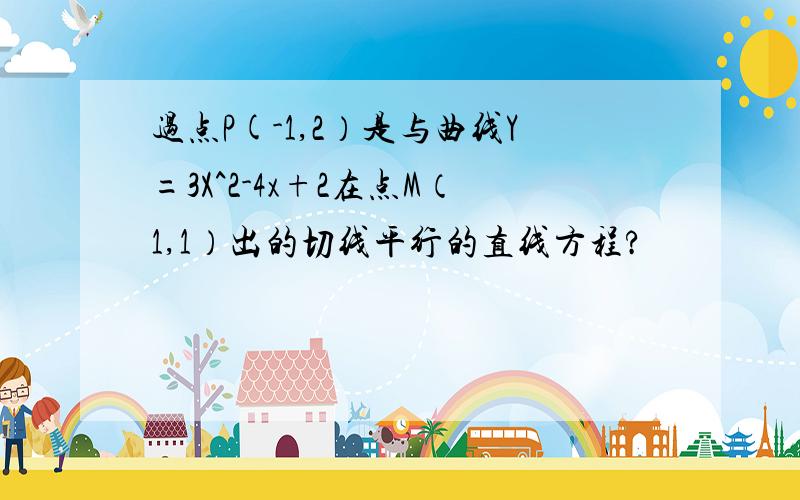 过点P(-1,2）是与曲线Y=3X^2-4x+2在点M（1,1）出的切线平行的直线方程?