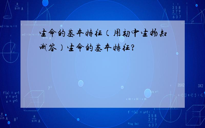 生命的基本特征（用初中生物知识答）生命的基本特征?