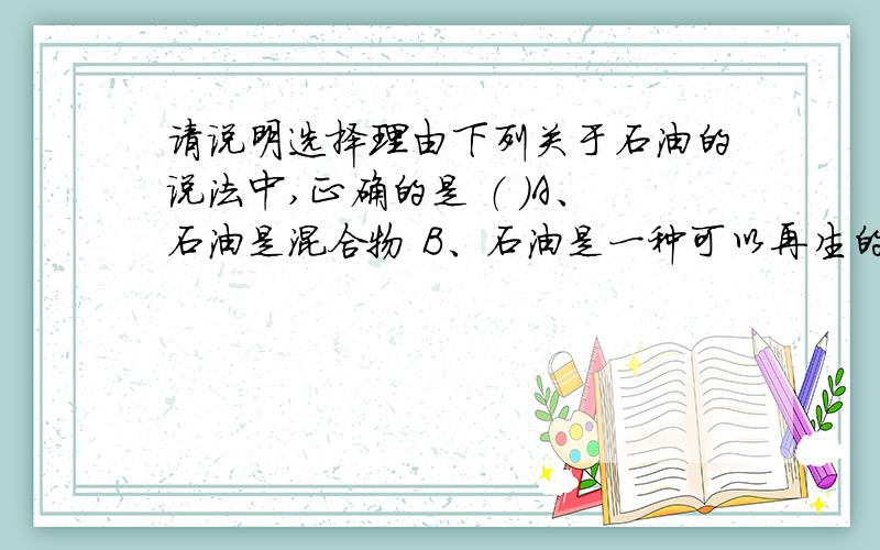 请说明选择理由下列关于石油的说法中,正确的是 （ ）A、石油是混合物 B、石油是一种可以再生的能源C、石油是一种纯净物　　　　 D、石油燃烧后的产物只有二氧化碳