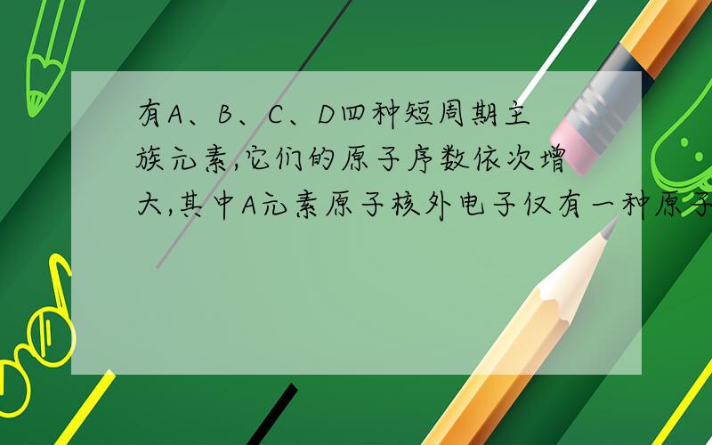 有A、B、C、D四种短周期主族元素,它们的原子序数依次增大,其中A元素原子核外电子仅有一种原子轨道,也是宇宙中最丰富的元素,B元素原子的核外p电子数比s电子数少1,C为金属元素且原子核外p