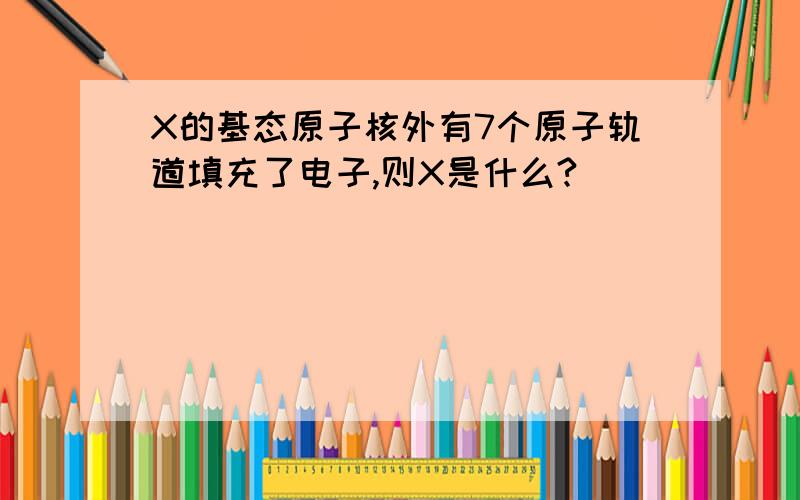 X的基态原子核外有7个原子轨道填充了电子,则X是什么?