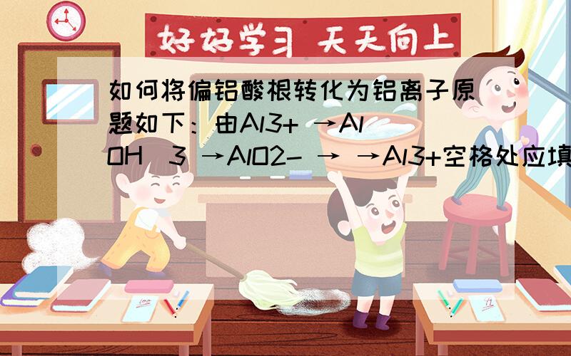 如何将偏铝酸根转化为铝离子原题如下：由Al3+ →Al(OH)3 →AlO2- → →Al3+空格处应填写的是氢氧化铝,氯化铝,盐酸还是氢氧化钠为什么呢？