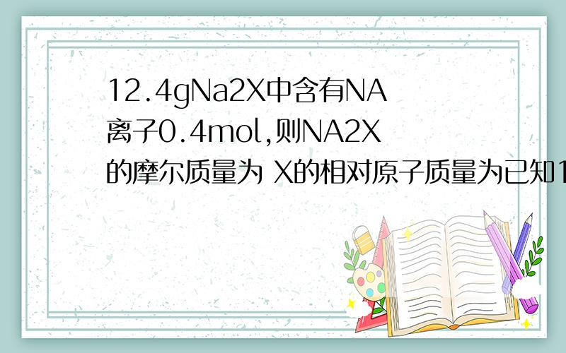 12.4gNa2X中含有NA离子0.4mol,则NA2X的摩尔质量为 X的相对原子质量为已知1个Fe原子的质量约为9.28×10负26次方 kg,可以计算出Fe的相对原子质量为（我想知道怎么算的）