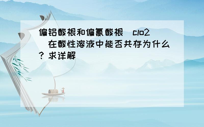 偏铝酸根和偏氯酸根（clo2）在酸性溶液中能否共存为什么？求详解